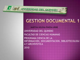 GESTION DOCUMENTAL 1 MARTHA HELENA PINEDA URIBE  UNIVERSIDAD DEL QUINDIO FACULTAD DE CIENCIAS HUMANAS PROGRAMA CIENCIA DE LA INFORMACION, DOCUMENTACION, BIBLIOTECOLOGIA Y ARCHIVISTICA 2010 