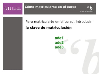 Cómo matricularse en el curso

Para matricularte en el curso, introducir
la clave de matriculación

ade1
ade2
ade3

 