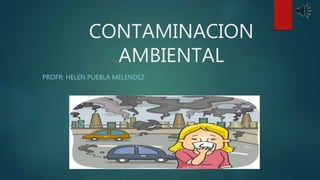 CONTAMINACION
AMBIENTAL
PROFR: HELEN PUEBLA MELENDEZ
 