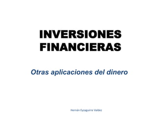 INVERSIONES 
FINANCIERAS 
Otras aplicaciones del dinero 
Hernán Eyzaguirre Valdez 
 