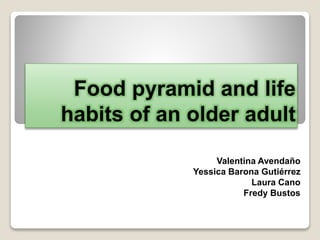 Food pyramid and life
habits of an older adult
Valentina Avendaño
Yessica Barona Gutiérrez
Laura Cano
Fredy Bustos
 