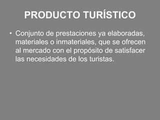 PRODUCTO TURÍSTICO
• Conjunto de prestaciones ya elaboradas,
materiales o inmateriales, que se ofrecen
al mercado con el propósito de satisfacer
las necesidades de los turistas.
 