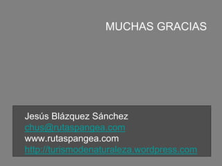 Jesús Blázquez Sánchez
chus@rutaspangea.com
www.rutaspangea.com
http://turismodenaturaleza.wordpress.com
MUCHAS GRACIAS
 