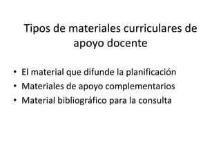 Tipos de materiales curriculares de apoyo docenteEl material que difunde la planificación 	Materiales de apoyo complementarios Material bibliográfico para la consulta 