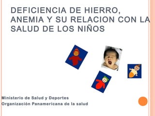 Ministerio de Salud y Deportes
Organización Panamericana de la salud
DEFICIENCIA DE HIERRO,
ANEMIA Y SU RELACION CON LA
SALUD DE LOS NIÑOS
 