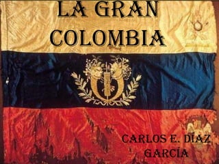 La Gran
Colombia


    Carlos E. Díaz
       García
 