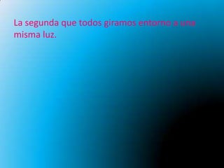 La segunda que todos giramos entorno a una
misma luz.
 
