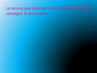 La tercera que debo de trabajar duro para poder
conseguir lo que quiero.
 