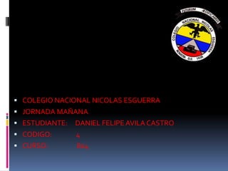  COLEGIO NACIONAL NICOLAS ESGUERRA
 JORNADA MAÑANA
 ESTUDIANTE: DANIEL FELIPE AVILA CASTRO
 CODIGO: 4
 CURSO: 804
 