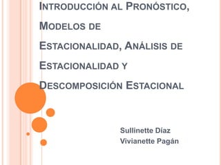 Introducción al Pronóstico, Modelos de Estacionalidad, Análisis de Estacionalidad y Descomposición Estacional Sullinette Díaz Vivianette Pagán  