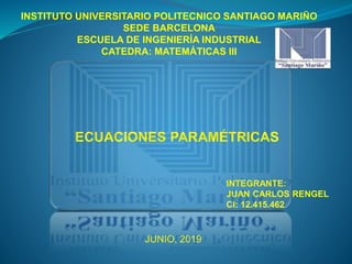 INSTITUTO UNIVERSITARIO POLITECNICO SANTIAGO MARIÑO
SEDE BARCELONA
ESCUELA DE INGENIERÍA INDUSTRIAL
CATEDRA: MATEMÁTICAS III
ECUACIONES PARAMÉTRICAS
INTEGRANTE:
JUAN CARLOS RENGEL
CI: 12.415.462
JUNIO, 2019
 