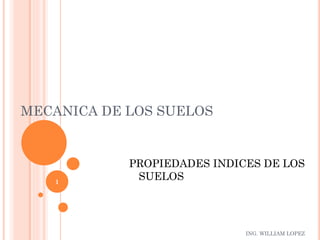 ING. WILLIAM LOPEZ
MECANICA DE LOS SUELOS
PROPIEDADES INDICES DE LOS
SUELOS1
 