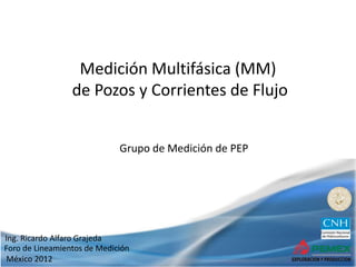 Foro de Lineamientos de Medición
México 2012
Medición Multifásica (MM)
de Pozos y Corrientes de Flujo
Grupo de Medición de PEP
Ing. Ricardo Alfaro Grajeda
 