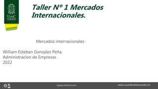 www.ucundinamarca.edu.co
Vigilada MinEducación
Taller Nº 1 Mercados
Internacionales.
Mercados internacionales
William Esteban Gonzalez Peña.
Administracion de Empresas
2022
 