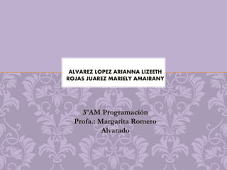 ALVAREZ LOPEZ ARIANNA LIZEETH 
ROJAS JUAREZ MARIELY AMAIRANY 
3ºAM Programación 
Profa.: Margarita Romero 
Alvarado 
 