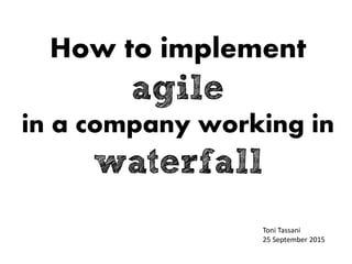 How to implement
agile
in a company working in
waterfall
Toni Tassani
25 September 2015
 