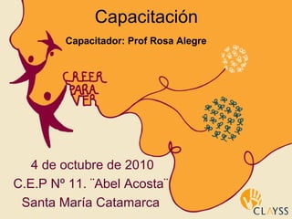 Capacitación
Capacitador: Prof Rosa Alegre
4 de octubre de 2010
C.E.P Nº 11. ¨Abel Acosta¨
Santa María Catamarca
 