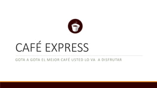 CAFÉ EXPRESS
GOTA A GOTA EL MEJOR CAFÉ USTED LO VA A DISFRUTAR
 
