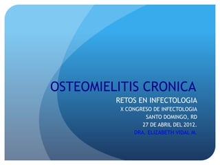 OSTEOMIELITIS CRONICA
RETOS EN INFECTOLOGIA
X CONGRESO DE INFECTOLOGIA
SANTO DOMINGO, RD
27 DE ABRIL DEL 2012.
DRA. ELIZABETH VIDAL M.
 
