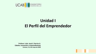 Unidad I
El Perfil del Emprendedor
Profesor: Lcdo. Jesús E. Barrios A.
Cátedra: Innovación y Emprendimiento
Caracas, 5 y 6 de mayo de 2020
 