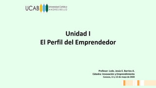 Unidad I
El Perfil del Emprendedor
Profesor: Lcdo. Jesús E. Barrios A.
Cátedra: Innovación y Emprendimiento
Caracas, 11 y 12 de mayo de 2020
 