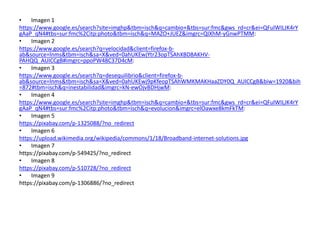 • Imagen 1
https://www.google.es/search?site=imghp&tbm=isch&q=cambio+&tbs=sur:fmc&gws_rd=cr&ei=QFulWILJK4rY
gAaP_qN4#tbs=sur:fmc%2Citp:photo&tbm=isch&q=MAZO+JUEZ&imgrc=QIXhM-yGnwPTMM:
• Imagen 2
https://www.google.es/search?q=velocidad&client=firefox-b-
ab&source=lnms&tbm=isch&sa=X&ved=0ahUKEwjYtr23opTSAhXBD8AKHV-
PAHQQ_AUICCgB#imgrc=ppoPW48C37D4cM:
• Imagen 3
https://www.google.es/search?q=desequilibrio&client=firefox-b-
ab&source=lnms&tbm=isch&sa=X&ved=0ahUKEwj9pKfeopTSAhWMKMAKHaaZDY0Q_AUICCgB&biw=1920&bih
=872#tbm=isch&q=inestabilidad&imgrc=kN-ewOjvBDHjwM:
• Imagen 4
https://www.google.es/search?site=imghp&tbm=isch&q=cambio+&tbs=sur:fmc&gws_rd=cr&ei=QFulWILJK4rY
gAaP_qN4#tbs=sur:fmc%2Citp:photo&tbm=isch&q=evolucion&imgrc=elOawxe8kmFkTM:
• Imagen 5
https://pixabay.com/p-1325088/?no_redirect
• Imagen 6
https://upload.wikimedia.org/wikipedia/commons/1/18/Broadband-internet-solutions.jpg
• Imagen 7
https://pixabay.com/p-549425/?no_redirect
• Imagen 8
https://pixabay.com/p-510728/?no_redirect
• Imagen 9
https://pixabay.com/p-1306886/?no_redirect
 