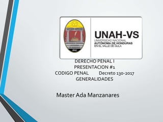 DERECHO PENAL I
PRESENTACION #1
CODIGO PENAL Decreto 130-2017
GENERALIDADES
Master Ada Manzanares
 