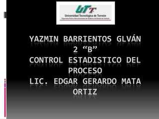 YAZMIN BARRIENTOS GLVÁN
2 “B”
CONTROL ESTADISTICO DEL
PROCESO
LIC. EDGAR GERARDO MATA
ORTIZ
 