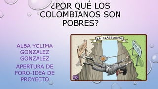 ¿POR QUÉ LOS
COLOMBIANOS SON
POBRES?
ALBA YOLIMA
GONZALEZ
GONZALEZ
APERTURA DE
FORO-IDEA DE
PROYECTO
 