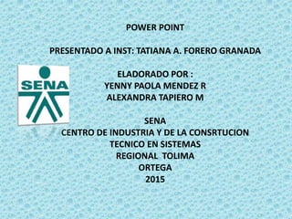 POWER POINT
PRESENTADO A INST: TATIANA A. FORERO GRANADA
ELADORADO POR :
YENNY PAOLA MENDEZ R
ALEXANDRA TAPIERO M
SENA
CENTRO DE INDUSTRIA Y DE LA CONSRTUCION
TECNICO EN SISTEMAS
REGIONAL TOLIMA
ORTEGA
2015
 