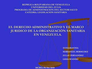 REPBLICA BOLIVARIANA DE VENEZUELA UNIVERSIDAD DEL ZULIA PROGRAMA DE ADMINISTRACION DEL SECTOR SALUD CATEDRA: LEGISLACION SANITARIA ,[object Object],INTEGRANTES: MARIANGEL BERMUDEZ ZULAY FERNANDEZ LIGIA OCANDO MCBO; 09/04/2010 