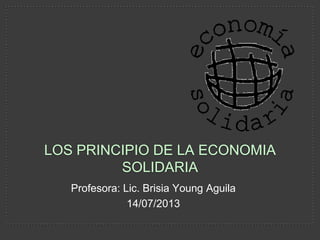 Profesora: Lic. Brisia Young Aguila
14/07/2013
LOS PRINCIPIO DE LA ECONOMIA
SOLIDARIA
 