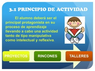 3.1 PRINCIPIO DE ACTIVIDAD
El alumno deberá ser el
principal protagonista en su
proceso de aprendizaje
llevando a cabo una actividad
tanto de tipo manipulativa
como intelectual y reflexiva.
PROYECTOS RINCONES TALLERES
 