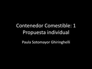 Contenedor Comestible: 1
Propuesta individual
Paula Sotomayor Ghiringhelli
 