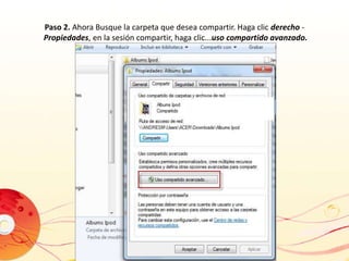 Paso 2. Ahora Busque la carpeta que desea compartir. Haga clic derecho - 
Propiedades, en la sesión compartir, haga clic...uso compartido avanzado. 
 