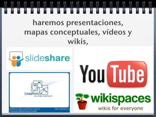 haremos presentaciones,
mapas conceptuales, vídeos y
          wikis,
 