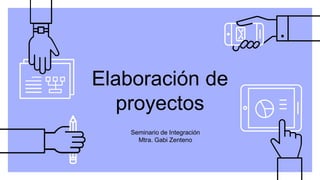 Elaboración de
proyectos
Seminario de Integración
Mtra. Gabi Zenteno
 