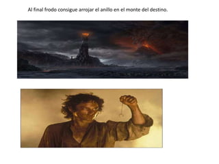 Al final frodo consigue arrojar el anillo en el monte del destino.
 