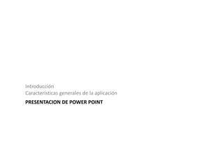 Introducción
Características generales de la aplicación
PRESENTACION DE POWER POINT
 