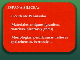 λ ESPAÑA SILÍCEA:
- Occidente Peninsular
- Materiales antiguos (granitos,
cuarcitas, pizarras y gneis)
- Morfologías: penillanuras, relieves
apalachenses, berrocales …
 
