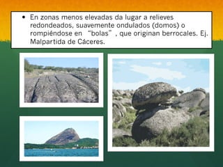 —  En zonas menos elevadas da lugar a relieves
redondeados, suavemente ondulados (domos) o
rompiéndose en bolas , que originan berrocales. Ej.
Malpartida de Cáceres.
 