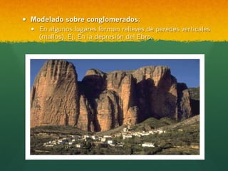 —  Modelado sobre conglomerados:
—  En algunos lugares forman relieves de paredes verticales
(mallos). Ej. En la depresión del Ebro.
 