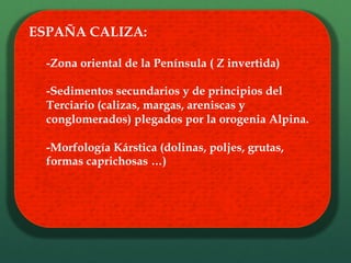 ESPAÑA CALIZA:
-Zona oriental de la Península ( Z invertida)
-Sedimentos secundarios y de principios del
Terciario (calizas, margas, areniscas y
conglomerados) plegados por la orogenia Alpina.
-Morfología Kárstica (dolinas, poljes, grutas,
formas caprichosas …)
 