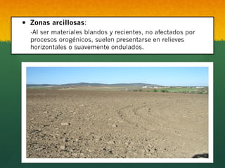 —  Zonas arcillosas:
-Al ser materiales blandos y recientes, no afectados por
procesos orogénicos, suelen presentarse en relieves
horizontales o suavemente ondulados.
 