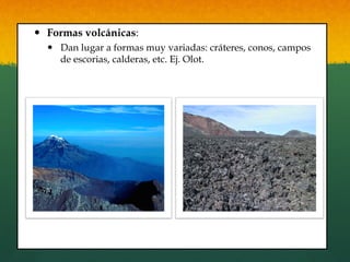 —  Formas volcánicas:
—  Dan lugar a formas muy variadas: cráteres, conos, campos
de escorias, calderas, etc. Ej. Olot.
 