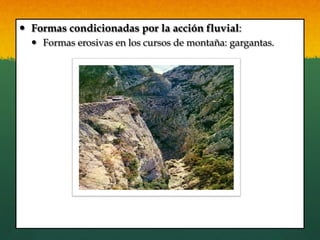 —  Formas condicionadas por la acción fluvial:
—  Formas erosivas en los cursos de montaña: gargantas.
 