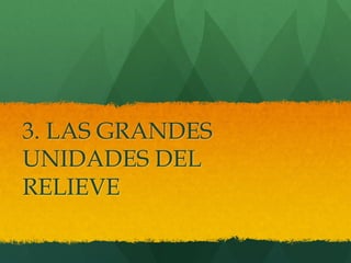 3. LAS GRANDES
UNIDADES DEL
RELIEVE
 