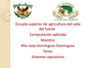 Escuela superior de agricultura del valle
               del fuerte
         Computación aplicada
                Maestra:
   Rita Isela Domínguez Domínguez
                 Tema:
          Sistemas operativos
 