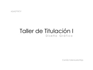 e[ad] PUCV




        Taller de Titulación I
                  Diseño Gráfico




                          Camila Valenzuela Rojo
 