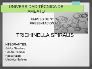 UNIVERSIDAD TÉCNICA DE
AMBATO
EMPLEO DE NTIC's
PRESENTACIÓN #01
TRICHINELLA SPIRALIS
INTEGRANTES:
●
Ericka Sánchez
●
Sandra Tamami
●
Paola Palate
●
Verónica Sailema
 